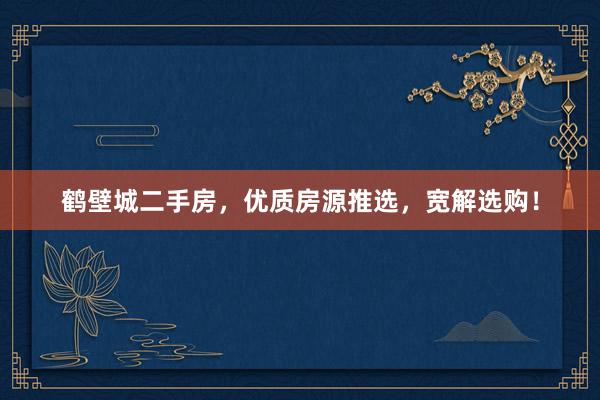 鹤壁城二手房，优质房源推选，宽解选购！