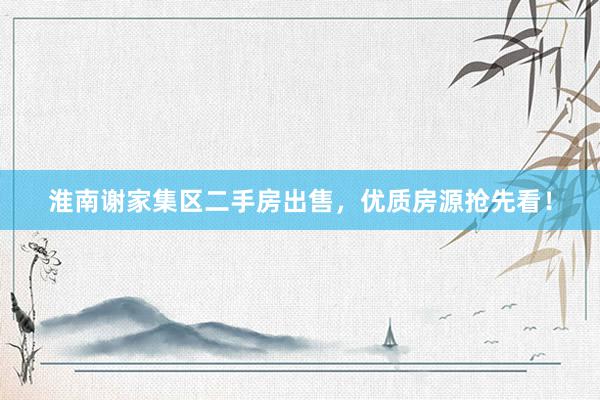 淮南谢家集区二手房出售，优质房源抢先看！