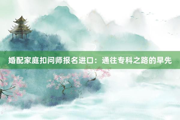 婚配家庭扣问师报名进口：通往专科之路的早先