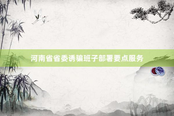河南省省委诱骗班子部署要点服务
