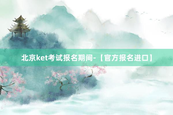 北京ket考试报名期间-【官方报名进口】