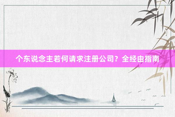 个东说念主若何请求注册公司？全经由指南