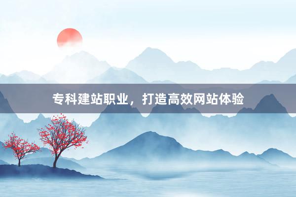 专科建站职业，打造高效网站体验