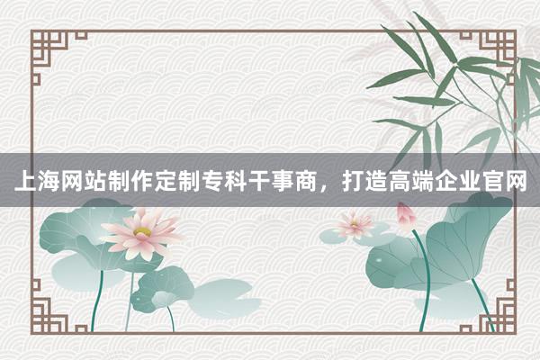 上海网站制作定制专科干事商，打造高端企业官网