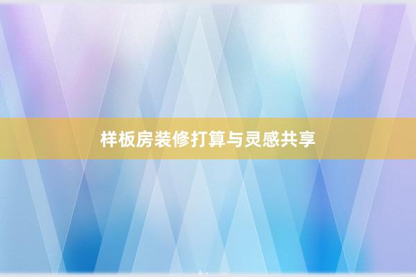 样板房装修打算与灵感共享