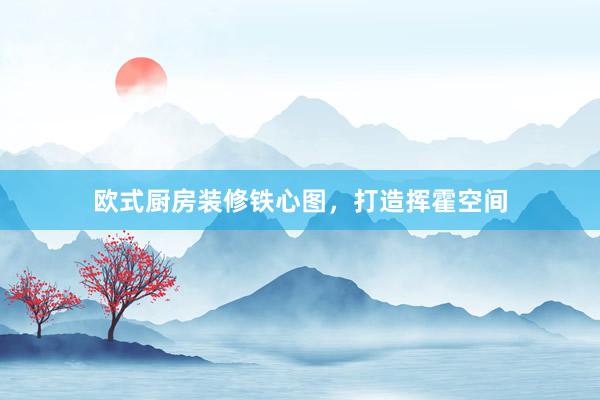 欧式厨房装修铁心图，打造挥霍空间