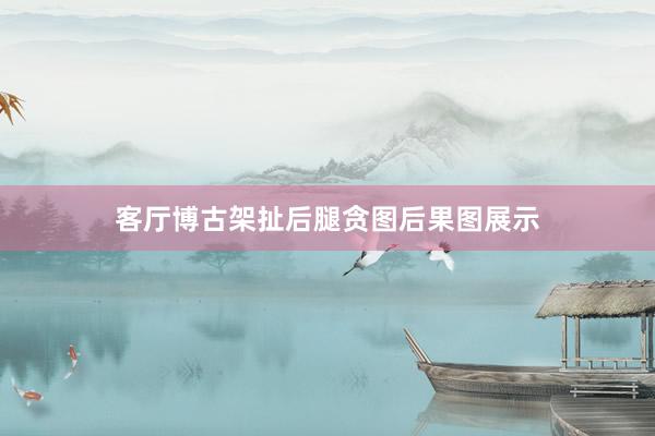 客厅博古架扯后腿贪图后果图展示