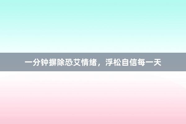 一分钟摒除恐艾情绪，浮松自信每一天