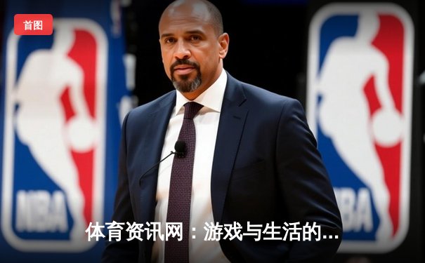 体育资讯网：游戏与生活的桥梁，开启全新娱乐时代