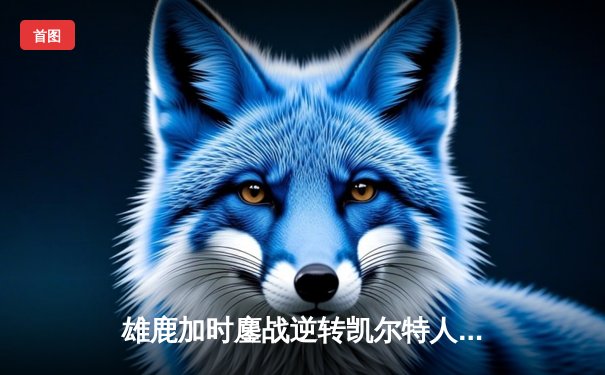 雄鹿加时鏖战逆转凯尔特人 字母哥44+14+7创赛季新高