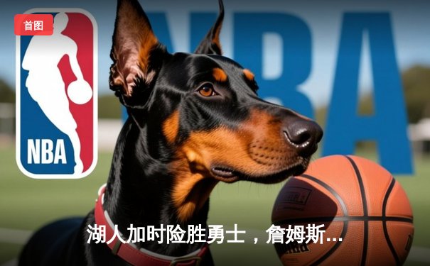 湖人加时险胜勇士，詹姆斯关键三分锁定胜局